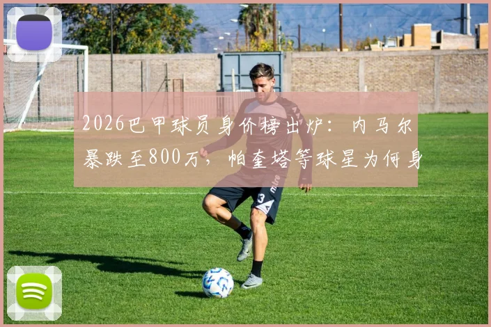 2026巴甲球员身价榜出炉：内马尔暴跌至800万，帕奎塔等球星为何身价缩水？附联赛评估标准解读