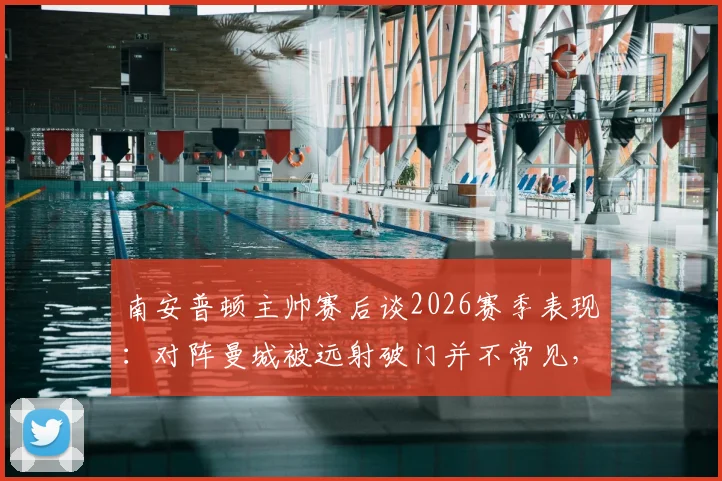 南安普顿主帅赛后谈2026赛季表现：对阵曼城被远射破门并不常见，球队整体发挥出色获认可