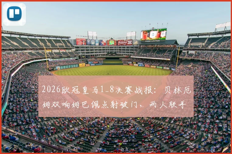 2026欧冠皇马1_8决赛战报：贝林厄姆双响姆巴佩点射破门，两人联手造5球成关键