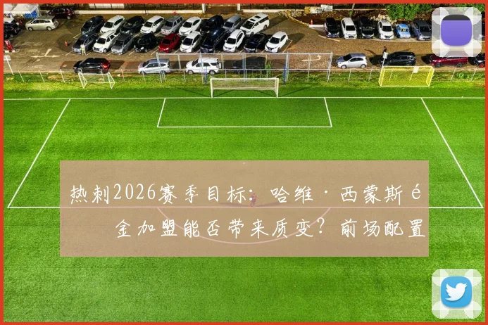 热刺2026赛季目标:哈维·西蒙斯重金加盟能否带来质变?前场配置全面解析