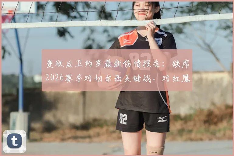 曼联后卫约罗最新伤情报告:缺席2026赛季对切尔西关键战,对红魔后防影响及复出时间分析