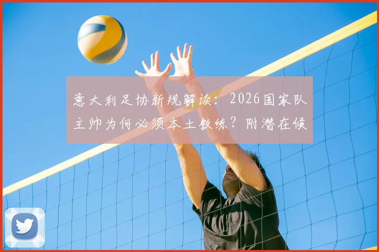 意大利足协新规解读：2026国家队主帅为何必须本土教练？附潜在候选人名单解析