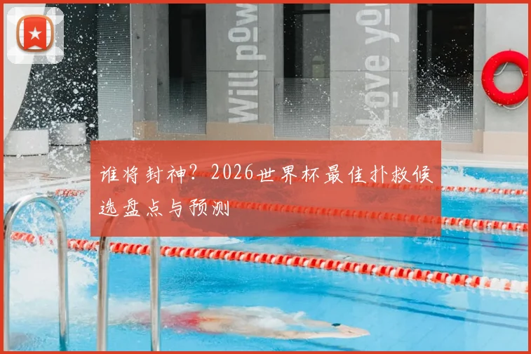 谁将封神?2026世界杯最佳扑救候选盘点与预测