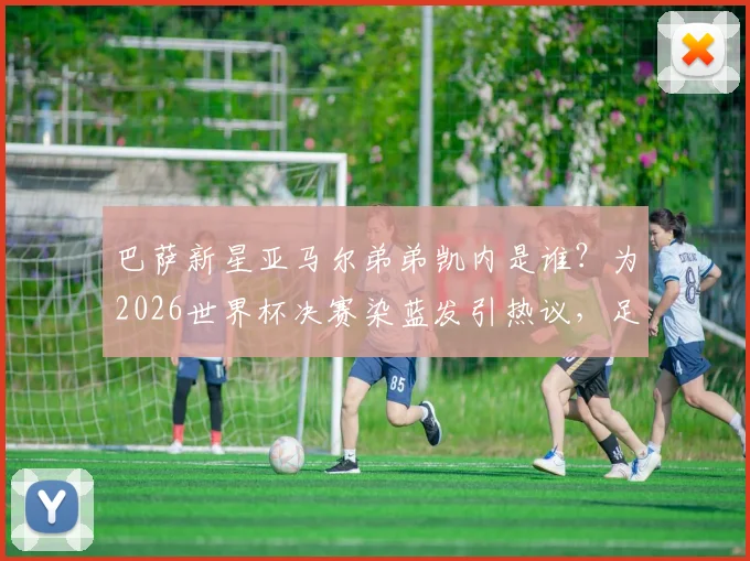 巴萨新星亚马尔弟弟凯内是谁？为2026世界杯决赛染蓝发引热议，足球少年发型背后的故事