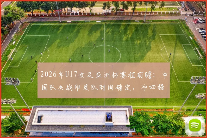 2026年U17女足亚洲杯赛程前瞻:中国队决战印度队时间确定,冲四强名单与世少赛资格解析
