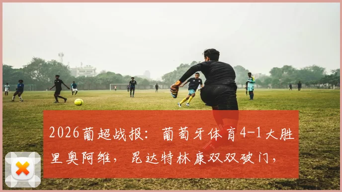 2026葡超战报：葡萄牙体育4-1大胜里奥阿维，昆达特林康双双破门，领跑积分榜