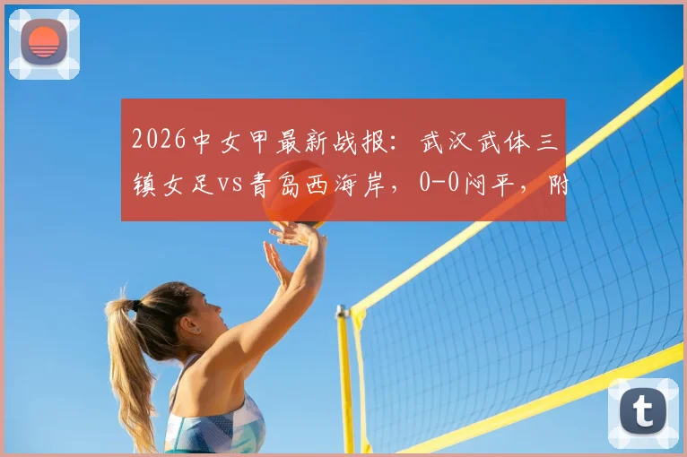 2026中女甲最新战报：武汉武体三镇女足vs青岛西海岸，0-0闷平，附积分榜及赛程深度解读