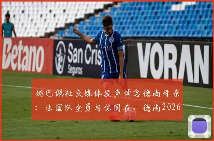 姆巴佩社交媒体发声悼念德尚母亲:法国队全员与你同在,德尚2026年执教获全力支持