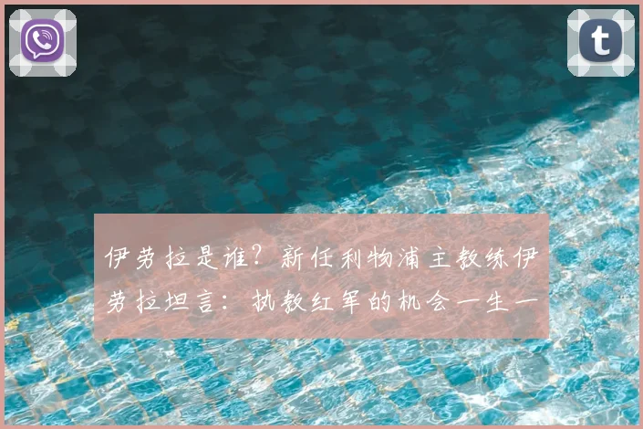 伊劳拉是谁?新任利物浦主教练伊劳拉坦言:执教红军的机会一生一次