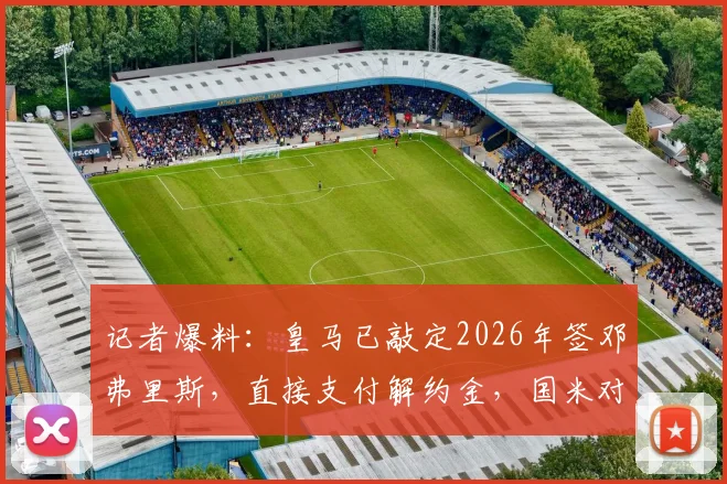 记者爆料：皇马已敲定2026年签邓弗里斯，直接支付解约金，国米对此无谈判权