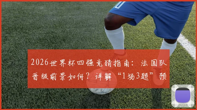 2026世界杯四强竞猜指南:法国队晋级前景如何?详解“1场3题”预言家玩法与预测技巧