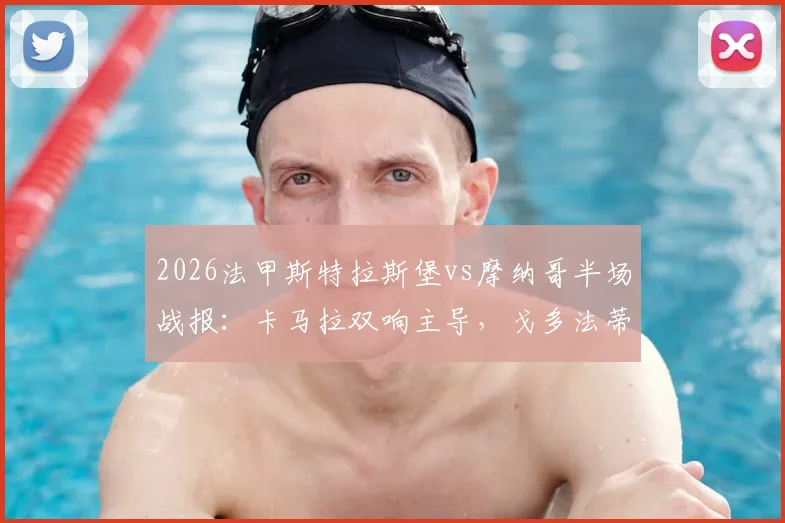2026法甲斯特拉斯堡vs摩纳哥半场战报:卡马拉双响主导,戈多法蒂破门,摩纳哥客场3-1领先