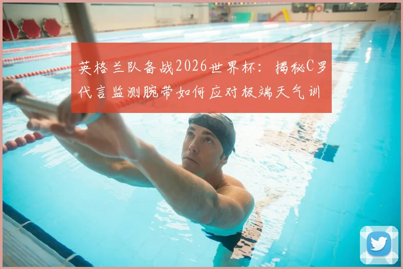 英格兰队备战2026世界杯：揭秘C罗代言监测腕带如何应对极端天气训练