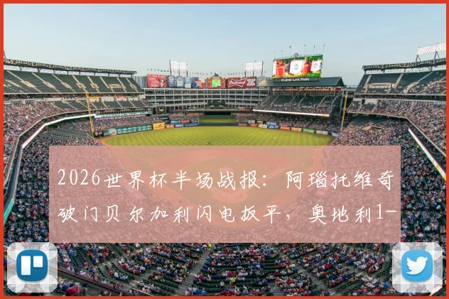 2026世界杯半场战报：阿瑙托维奇破门贝尔加利闪电扳平，奥地利1-1阿尔及利亚全场回顾与进球解析