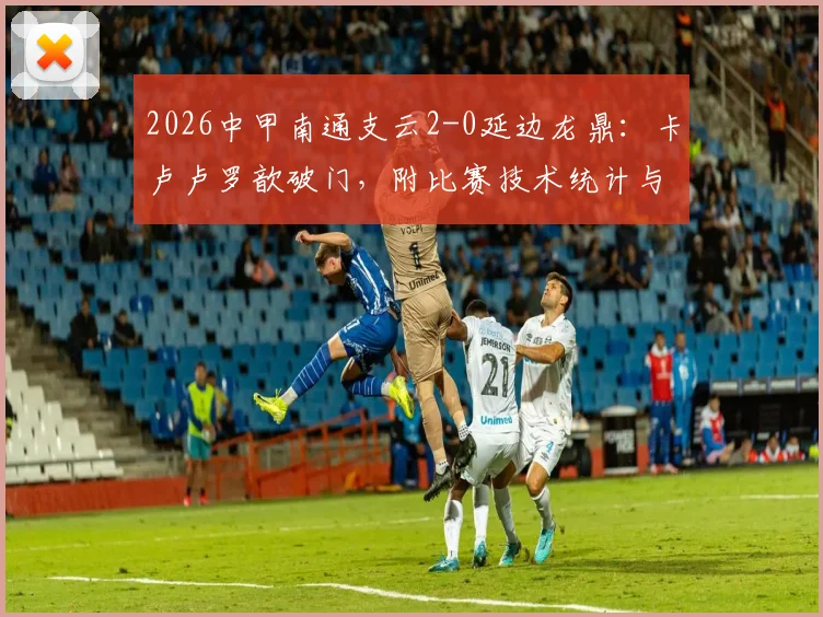 2026中甲南通支云2-0延边龙鼎:卡卢卢罗歆破门,附比赛技术统计与积分榜变动分析
