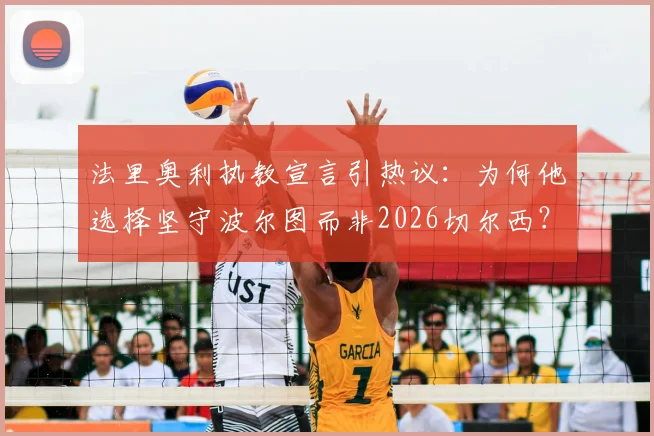 法里奥利执教宣言引热议:为何他选择坚守波尔图而非2026切尔西?解读其执教理念与球队蓝图