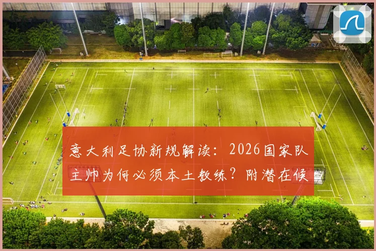 意大利足协新规解读：2026国家队主帅为何必须本土教练？附潜在候选人名单解析