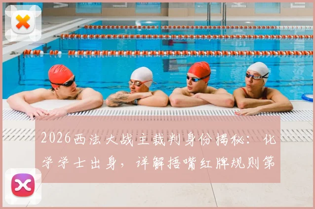 2026西法大战主裁判身份揭秘：化学学士出身，详解捂嘴红牌规则第一人执法内幕与争议点