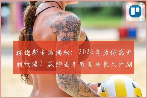 林德斯专访揭秘:2026年为何离开利物浦?瓜帅当年直言非长久计划,家庭成最终抉择关键