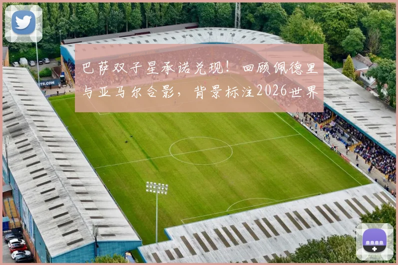 巴萨双子星承诺兑现！回顾佩德里与亚马尔合影，背景标注2026世界杯决赛日期的深意