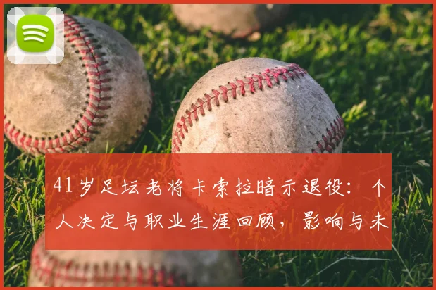 41岁足坛老将卡索拉暗示退役：个人决定与职业生涯回顾，影响与未来展望
