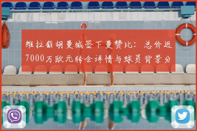 维拉截胡曼城签下曼赞比:总价近7000万欧元转会详情与球员背景分析,德天空最新报道