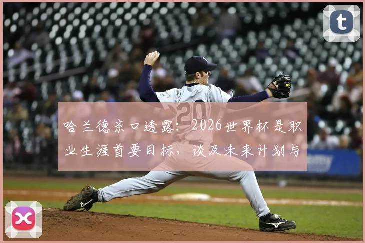哈兰德亲口透露：2026世界杯是职业生涯首要目标，谈及未来计划与潜在惊喜