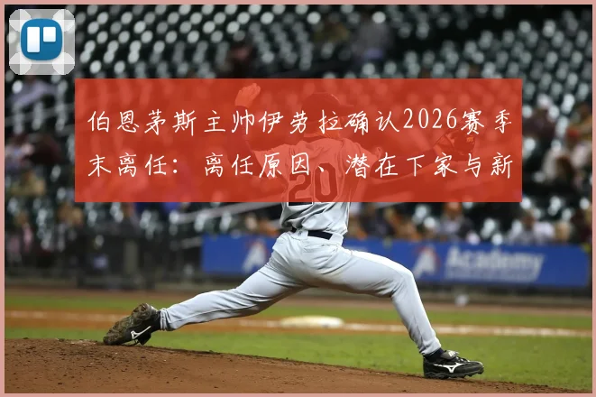 伯恩茅斯主帅伊劳拉确认2026赛季末离任:离任原因、潜在下家与新帅候选人名单前瞻