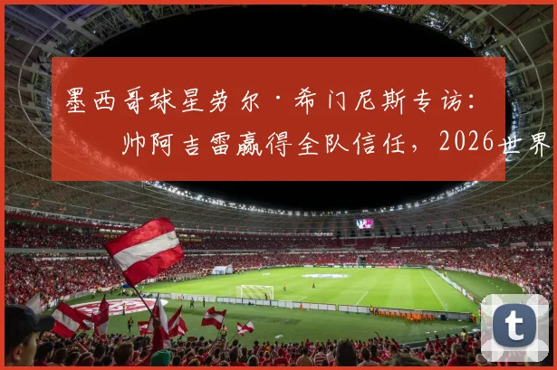 墨西哥球星劳尔·希门尼斯专访：主帅阿吉雷赢得全队信任，2026世界杯备战状态正佳