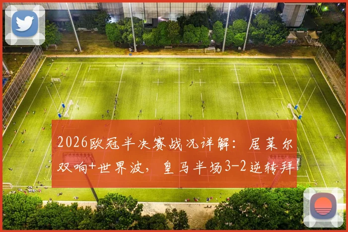 2026欧冠半决赛战况详解：居莱尔双响+世界波，皇马半场3-2逆转拜仁，总比分4-4激战正酣