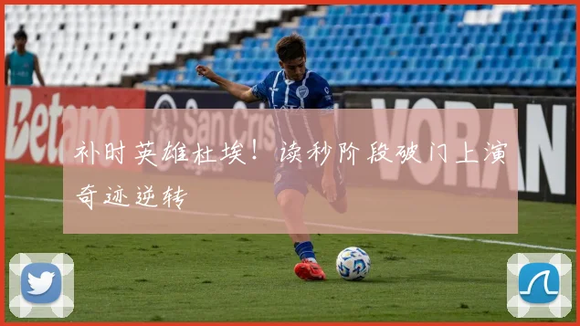 补时英雄杜埃!读秒阶段破门上演奇迹逆转