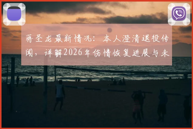 蒋圣龙最新情况：本人澄清退役传闻，详解2026年伤情恢复进展与未来规划