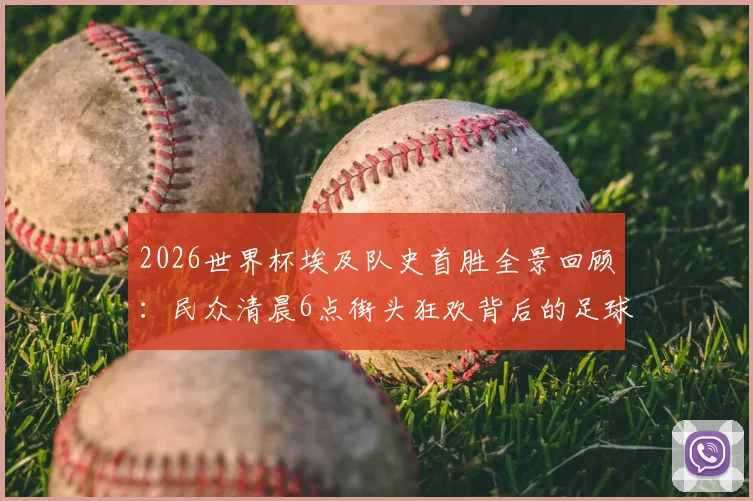 2026世界杯埃及队史首胜全景回顾：民众清晨6点街头狂欢背后的足球故事与晋级之路