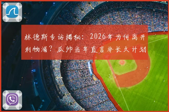 林德斯专访揭秘：2026年为何离开利物浦？瓜帅当年直言非长久计划，家庭成最终抉择关键