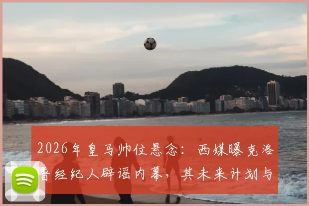 2026年皇马帅位悬念:西媒曝克洛普经纪人辟谣内幕,其未来计划与潜在下家深度分析