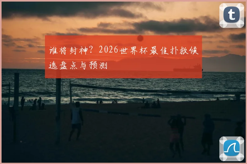 谁将封神？2026世界杯最佳扑救候选盘点与预测