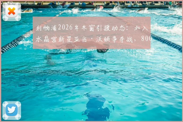利物浦2026年冬窗引援动态:加入水晶宫新星亚当·沃顿争夺战,8000万镑要价成焦点,转会可能性深度分析