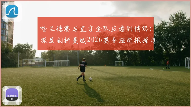 哈兰德赛后直言全队应感到愤怒：深度剖析曼城2026赛季挫折根源与动力转化之路
