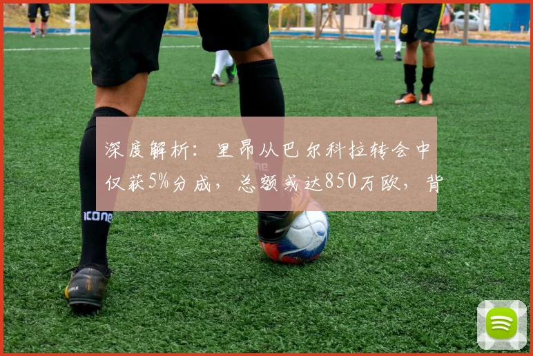 深度解析：里昂从巴尔科拉转会中仅获5%分成，总额或达850万欧，背后条款与财政影响详解