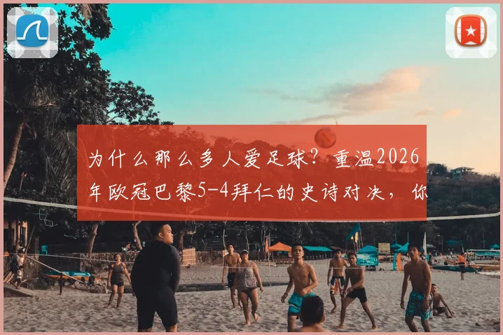 为什么那么多人爱足球？重温2026年欧冠巴黎5-4拜仁的史诗对决，你就懂了