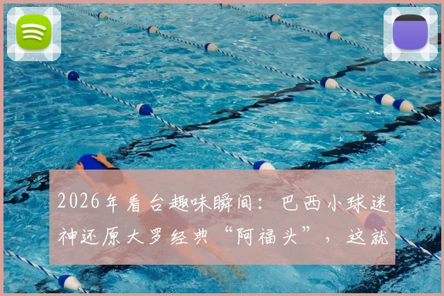 2026年看台趣味瞬间：巴西小球迷神还原大罗经典“阿福头”，这就是外星人传承吗？附历届世界杯经典球迷造型盘点
