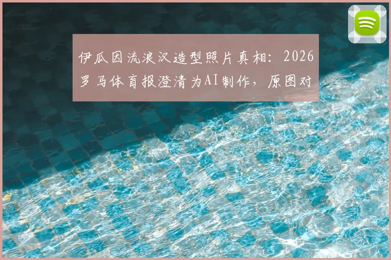 伊瓜因流浪汉造型照片真相：2026罗马体育报澄清为AI制作，原图对比曝光并不邋遢