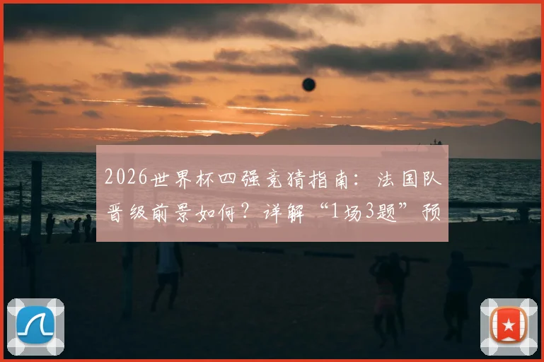 2026世界杯四强竞猜指南：法国队晋级前景如何？详解“1场3题”预言家玩法与预测技巧