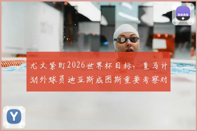 尤文紧盯2026世界杯目标，皇马计划外球员迪亚斯成图斯重要考察对象