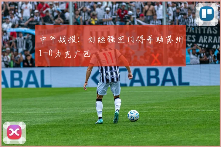 中甲战报：刘继强空门得手助苏州1-0力克广西
