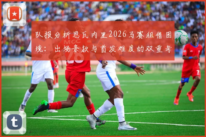 队报分析恩瓦内里2026马赛租借困境：出场条款与首发难度的双重考验
