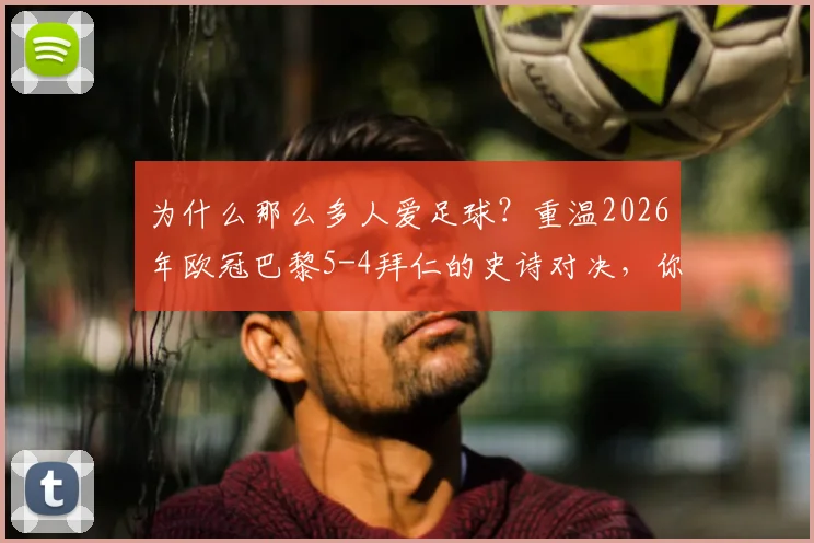 为什么那么多人爱足球?重温2026年欧冠巴黎5-4拜仁的史诗对决,你就懂了