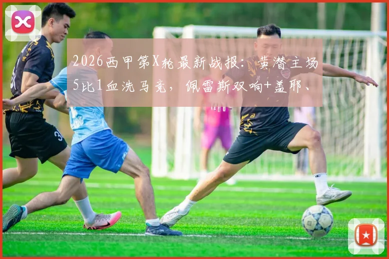 2026西甲第X轮最新战报:黄潜主场5比1血洗马竞,佩雷斯双响+盖耶、米考塔泽建功,比赛数据与技术统计深度复盘