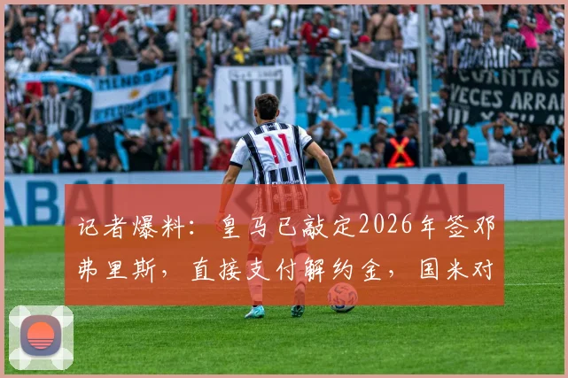 记者爆料:皇马已敲定2026年签邓弗里斯,直接支付解约金,国米对此无谈判权