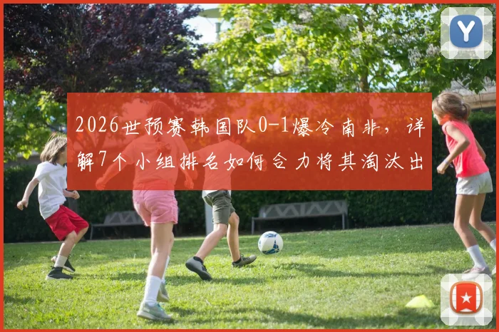 2026世预赛韩国队0-1爆冷南非,详解7个小组排名如何合力将其淘汰出局